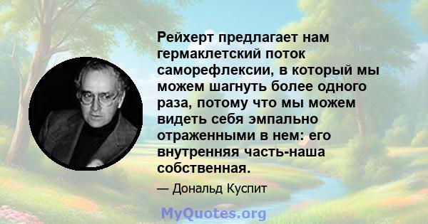 Рейхерт предлагает нам гермаклетский поток саморефлексии, в который мы можем шагнуть более одного раза, потому что мы можем видеть себя эмпально отраженными в нем: его внутренняя часть-наша собственная.