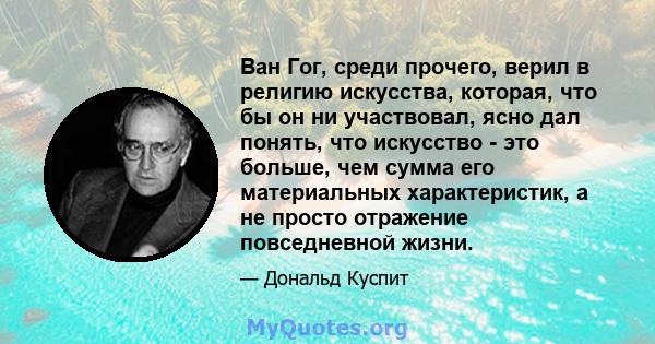 Ван Гог, среди прочего, верил в религию искусства, которая, что бы он ни участвовал, ясно дал понять, что искусство - это больше, чем сумма его материальных характеристик, а не просто отражение повседневной жизни.