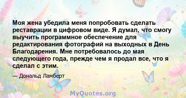 Моя жена убедила меня попробовать сделать реставрации в цифровом виде. Я думал, что смогу выучить программное обеспечение для редактирования фотографий на выходных в День Благодарения. Мне потребовалось до мая