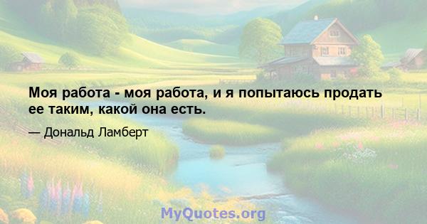 Моя работа - моя работа, и я попытаюсь продать ее таким, какой она есть.