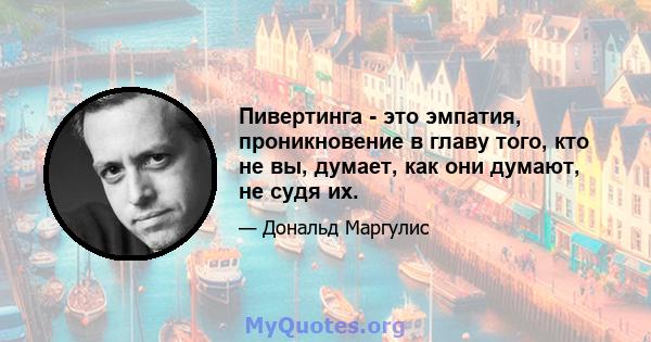 Пивертинга - это эмпатия, проникновение в главу того, кто не вы, думает, как они думают, не судя их.