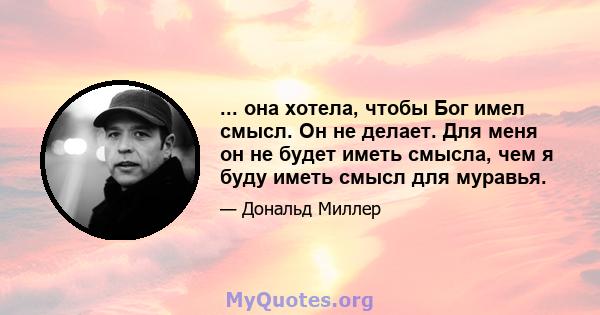 ... она хотела, чтобы Бог имел смысл. Он не делает. Для меня он не будет иметь смысла, чем я буду иметь смысл для муравья.