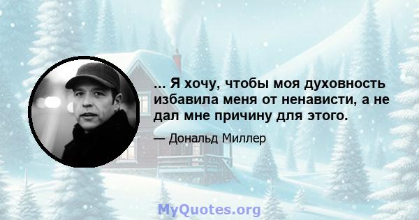 ... Я хочу, чтобы моя духовность избавила меня от ненависти, а не дал мне причину для этого.