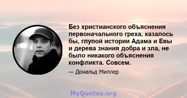 Без христианского объяснения первоначального греха, казалось бы, глупой истории Адама и Евы и дерева знания добра и зла, не было никакого объяснения конфликта. Совсем.