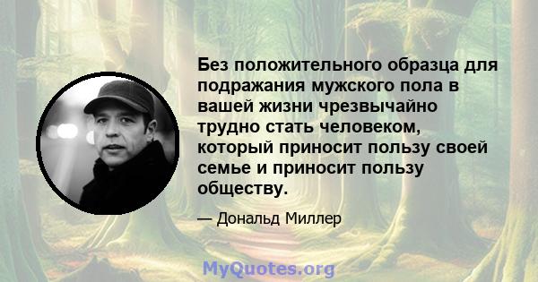 Без положительного образца для подражания мужского пола в вашей жизни чрезвычайно трудно стать человеком, который приносит пользу своей семье и приносит пользу обществу.