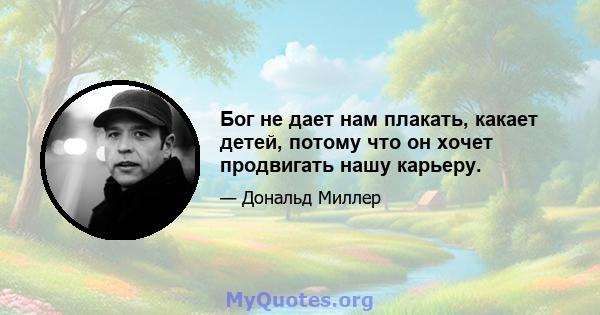 Бог не дает нам плакать, какает детей, потому что он хочет продвигать нашу карьеру.