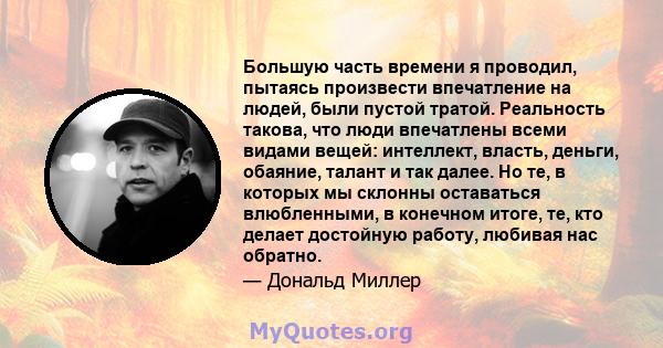 Большую часть времени я проводил, пытаясь произвести впечатление на людей, были пустой тратой. Реальность такова, что люди впечатлены всеми видами вещей: интеллект, власть, деньги, обаяние, талант и так далее. Но те, в