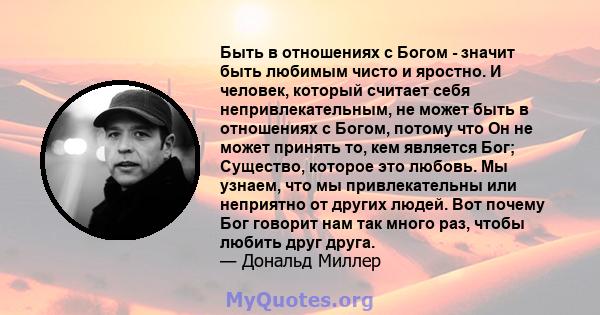 Быть в отношениях с Богом - значит быть любимым чисто и яростно. И человек, который считает себя непривлекательным, не может быть в отношениях с Богом, потому что Он не может принять то, кем является Бог; Существо,