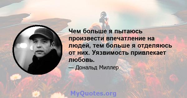 Чем больше я пытаюсь произвести впечатление на людей, тем больше я отделяюсь от них. Уязвимость привлекает любовь.