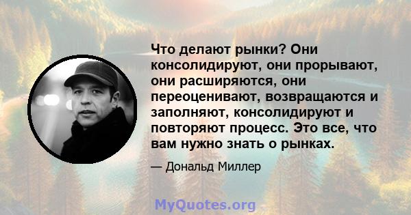 Что делают рынки? Они консолидируют, они прорывают, они расширяются, они переоценивают, возвращаются и заполняют, консолидируют и повторяют процесс. Это все, что вам нужно знать о рынках.