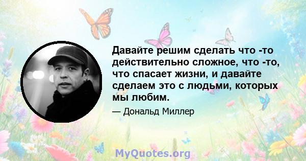 Давайте решим сделать что -то действительно сложное, что -то, что спасает жизни, и давайте сделаем это с людьми, которых мы любим.