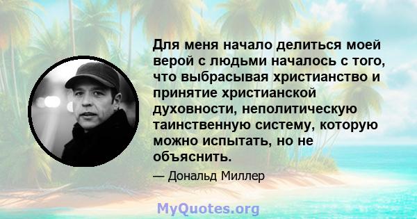 Для меня начало делиться моей верой с людьми началось с того, что выбрасывая христианство и принятие христианской духовности, неполитическую таинственную систему, которую можно испытать, но не объяснить.