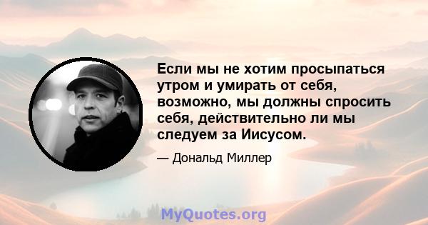 Если мы не хотим просыпаться утром и умирать от себя, возможно, мы должны спросить себя, действительно ли мы следуем за Иисусом.