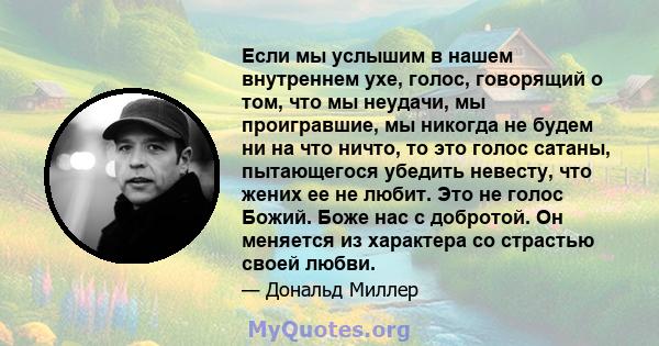 Если мы услышим в нашем внутреннем ухе, голос, говорящий о том, что мы неудачи, мы проигравшие, мы никогда не будем ни на что ничто, то это голос сатаны, пытающегося убедить невесту, что жених ее не любит. Это не голос