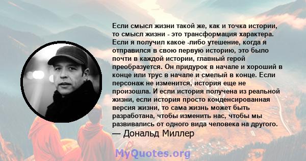 Если смысл жизни такой же, как и точка истории, то смысл жизни - это трансформация характера. Если я получил какое -либо утешение, когда я отправился в свою первую историю, это было почти в каждой истории, главный герой 