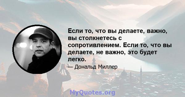 Если то, что вы делаете, важно, вы столкнетесь с сопротивлением. Если то, что вы делаете, не важно, это будет легко.