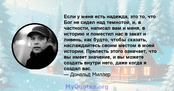 Если у меня есть надежда, это то, что Бог не сидел над темнотой, и, в частности, написал вам и меня, в историю и поместил нас в закат и ливень, как будто, чтобы сказать, наслаждайтесь своим местом в моей истории.