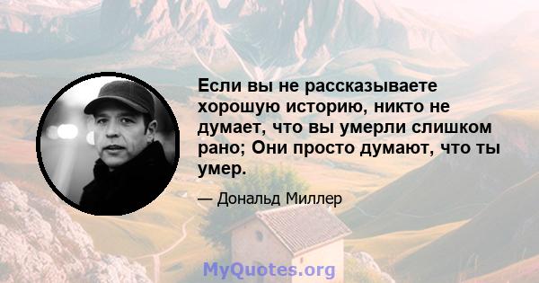 Если вы не рассказываете хорошую историю, никто не думает, что вы умерли слишком рано; Они просто думают, что ты умер.