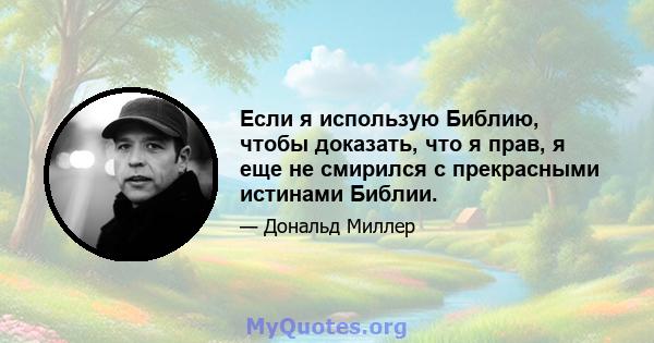 Если я использую Библию, чтобы доказать, что я прав, я еще не смирился с прекрасными истинами Библии.