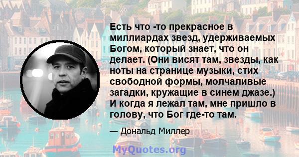 Есть что -то прекрасное в миллиардах звезд, удерживаемых Богом, который знает, что он делает. (Они висят там, звезды, как ноты на странице музыки, стих свободной формы, молчаливые загадки, кружащие в синем джазе.) И