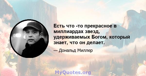 Есть что -то прекрасное в миллиардах звезд, удерживаемых Богом, который знает, что он делает.