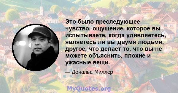 Это было преследующее чувство, ощущение, которое вы испытываете, когда удивляетесь, являетесь ли вы двумя людьми, другое, что делает то, что вы не можете объяснить, плохие и ужасные вещи.