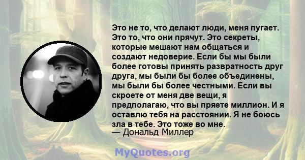 Это не то, что делают люди, меня пугает. Это то, что они прячут. Это секреты, которые мешают нам общаться и создают недоверие. Если бы мы были более готовы принять развратность друг друга, мы были бы более объединены,