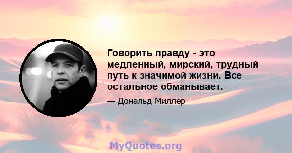 Говорить правду - это медленный, мирский, трудный путь к значимой жизни. Все остальное обманывает.