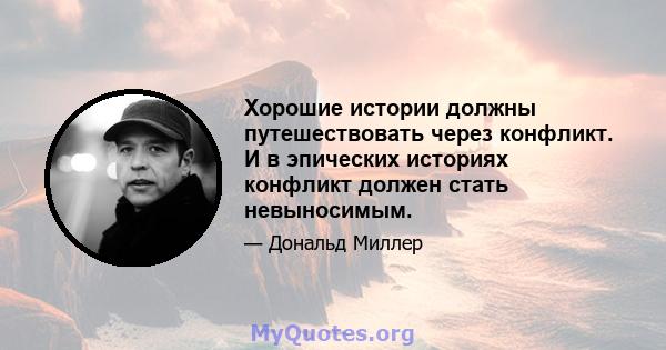 Хорошие истории должны путешествовать через конфликт. И в эпических историях конфликт должен стать невыносимым.