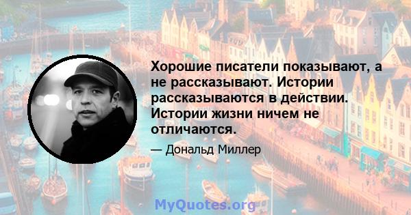 Хорошие писатели показывают, а не рассказывают. Истории рассказываются в действии. Истории жизни ничем не отличаются.