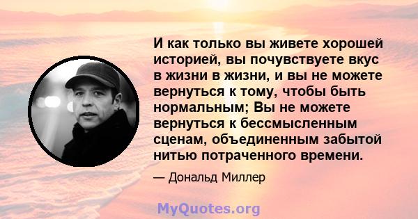 И как только вы живете хорошей историей, вы почувствуете вкус в жизни в жизни, и вы не можете вернуться к тому, чтобы быть нормальным; Вы не можете вернуться к бессмысленным сценам, объединенным забытой нитью