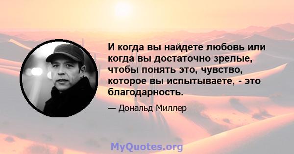 И когда вы найдете любовь или когда вы достаточно зрелые, чтобы понять это, чувство, которое вы испытываете, - это благодарность.