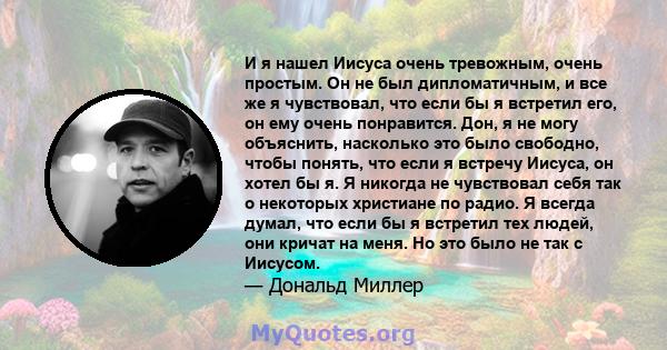 И я нашел Иисуса очень тревожным, очень простым. Он не был дипломатичным, и все же я чувствовал, что если бы я встретил его, он ему очень понравится. Дон, я не могу объяснить, насколько это было свободно, чтобы понять,