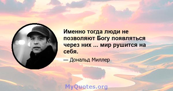 Именно тогда люди не позволяют Богу появляться через них ... мир рушится на себя.