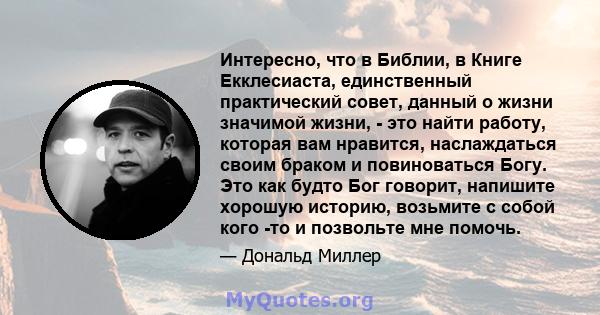 Интересно, что в Библии, в Книге Екклесиаста, единственный практический совет, данный о жизни значимой жизни, - это найти работу, которая вам нравится, наслаждаться своим браком и повиноваться Богу. Это как будто Бог