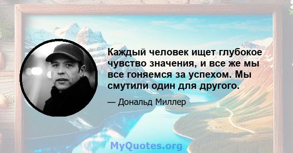 Каждый человек ищет глубокое чувство значения, и все же мы все гоняемся за успехом. Мы смутили один для другого.