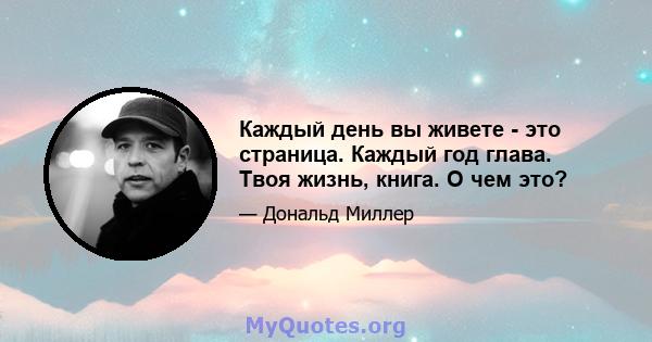 Каждый день вы живете - это страница. Каждый год глава. Твоя жизнь, книга. О чем это?