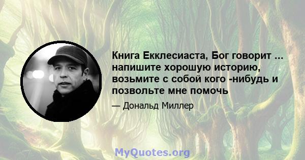 Книга Екклесиаста, Бог говорит ... напишите хорошую историю, возьмите с собой кого -нибудь и позвольте мне помочь