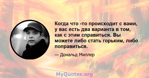 Когда что -то происходит с вами, у вас есть два варианта в том, как с этим справиться. Вы можете либо стать горьким, либо поправиться.