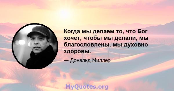 Когда мы делаем то, что Бог хочет, чтобы мы делали, мы благословлены, мы духовно здоровы.