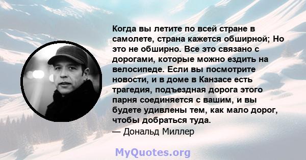 Когда вы летите по всей стране в самолете, страна кажется обширной; Но это не обширно. Все это связано с дорогами, которые можно ездить на велосипеде. Если вы посмотрите новости, и в доме в Канзасе есть трагедия,