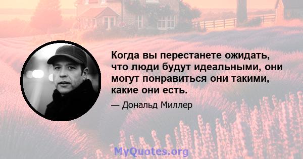 Когда вы перестанете ожидать, что люди будут идеальными, они могут понравиться они такими, какие они есть.