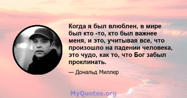 Когда я был влюблен, в мире был кто -то, кто был важнее меня, и это, учитывая все, что произошло на падении человека, это чудо, как то, что Бог забыл проклинать.