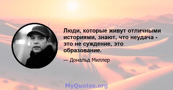 Люди, которые живут отличными историями, знают, что неудача - это не суждение, это образование.