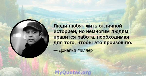 Люди любят жить отличной историей, но немногим людям нравится работа, необходимая для того, чтобы это произошло.