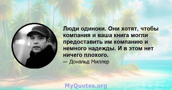 Люди одиноки. Они хотят, чтобы компания и ваша книга могли предоставить им компанию и немного надежды. И в этом нет ничего плохого.