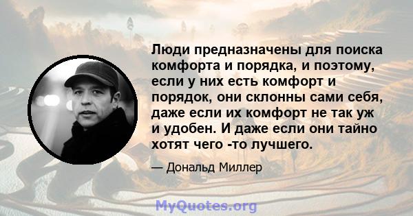 Люди предназначены для поиска комфорта и порядка, и поэтому, если у них есть комфорт и порядок, они склонны сами себя, даже если их комфорт не так уж и удобен. И даже если они тайно хотят чего -то лучшего.