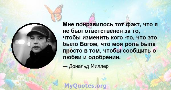 Мне понравилось тот факт, что я не был ответственен за то, чтобы изменить кого -то, что это было Богом, что моя роль была просто в том, чтобы сообщить о любви и одобрении.