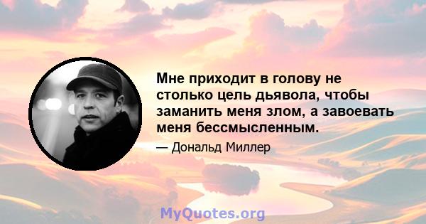 Мне приходит в голову не столько цель дьявола, чтобы заманить меня злом, а завоевать меня бессмысленным.