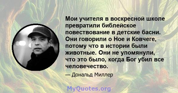 Мои учителя в воскресной школе превратили библейское повествование в детские басни. Они говорили о Ное и Ковчеге, потому что в истории были животные. Они не упомянули, что это было, когда Бог убил все человечество.